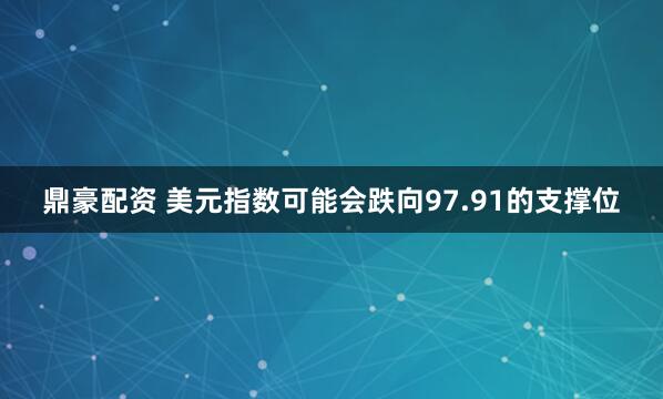 鼎豪配资 美元指数可能会跌向97.91的支撑位