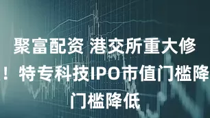 聚富配资 港交所重大修改！特专科技IPO市值门槛降低