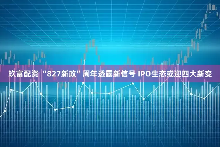 玖富配资 “827新政”周年透露新信号 IPO生态或迎四大新变