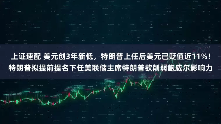 上证速配 美元创3年新低，特朗普上任后美元已贬值近11%！特朗普拟提前提名下任美联储主席特朗普欲削弱鲍威尔影响力