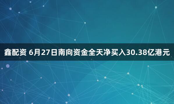鑫配资 6月27日南向资金全天净买入30.38亿港元