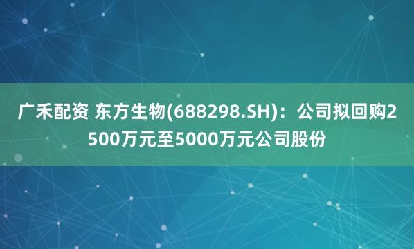 广禾配资 东方生物(688298.SH)：公司拟回购2500万元至5000万元公司股份