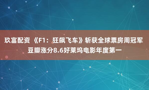 玖富配资 《F1：狂飙飞车》斩获全球票房周冠军 豆瓣涨分8.6好莱坞电影年度第一