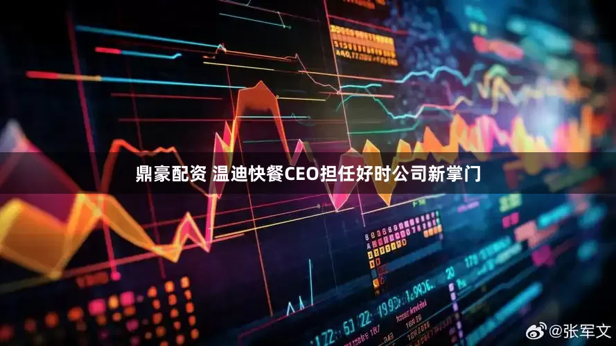鼎豪配资 温迪快餐CEO担任好时公司新掌门