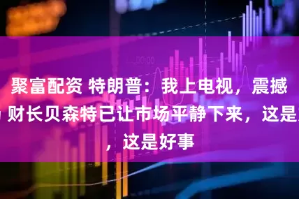 聚富配资 特朗普：我上电视，震撼市场 财长贝森特已让市场平静下来，这是好事