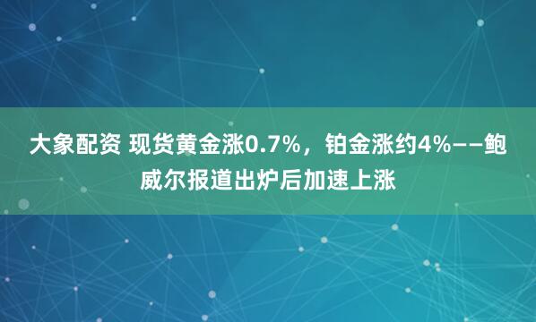 大象配资 现货黄金涨0.7%，铂金涨约4%——鲍威尔报道出炉后加速上涨