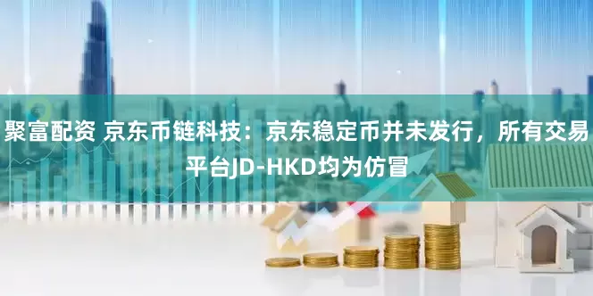 聚富配资 京东币链科技：京东稳定币并未发行，所有交易平台JD-HKD均为仿冒