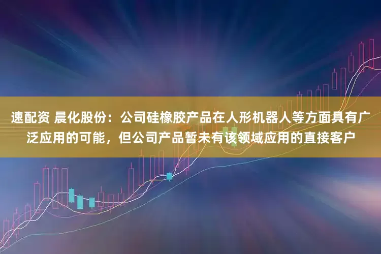 速配资 晨化股份：公司硅橡胶产品在人形机器人等方面具有广泛应用的可能，但公司产品暂未有该领域应用的直接客户