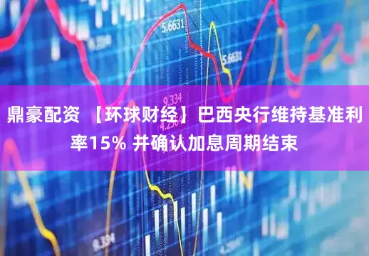 鼎豪配资 【环球财经】巴西央行维持基准利率15% 并确认加息周期结束