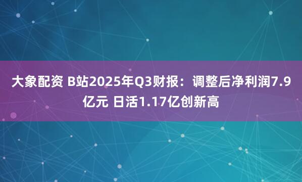 大象配资 B站2025年Q3财报：调整后净利润7.9亿元 日活1.17亿创新高