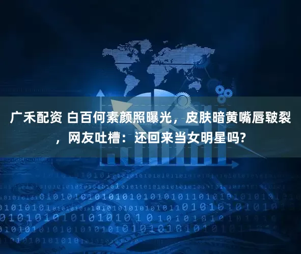 广禾配资 白百何素颜照曝光，皮肤暗黄嘴唇皲裂，网友吐槽：还回来当女明星吗?