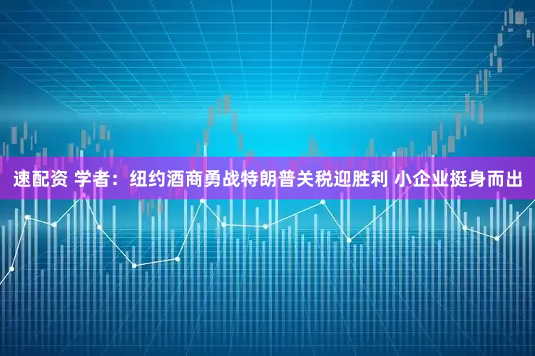 速配资 学者：纽约酒商勇战特朗普关税迎胜利 小企业挺身而出